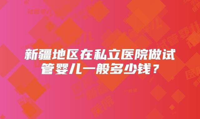 新疆地区在私立医院做试管婴儿一般多少钱？