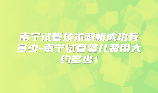 南宁试管技术解析成功有多少-南宁试管婴儿费用大约多少！