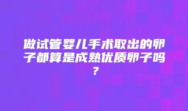 做试管婴儿手术取出的卵子都算是成熟优质卵子吗?