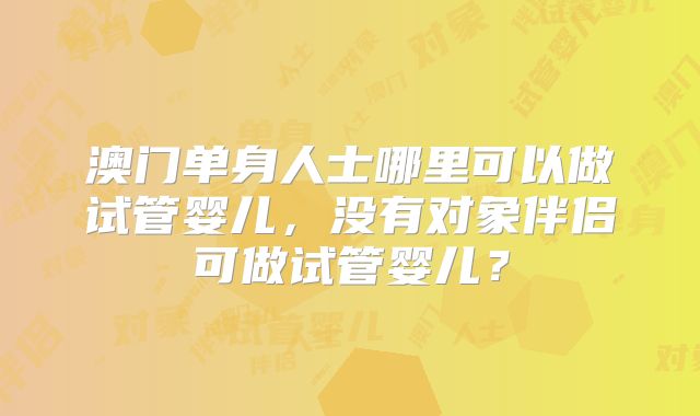 澳门单身人士哪里可以做试管婴儿,没有对象伴侣可做试管婴儿?