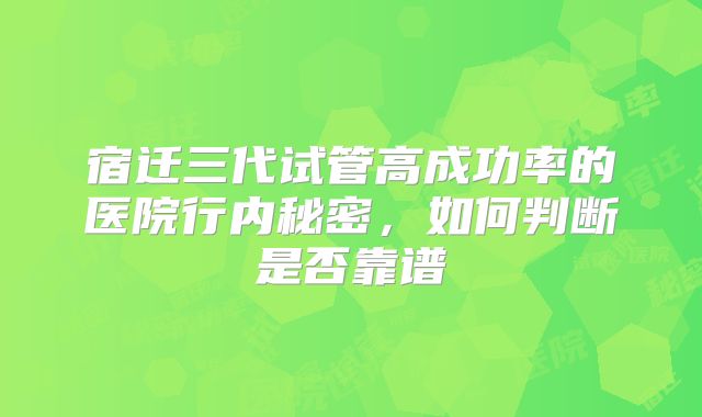 宿迁三代试管高成功率的医院行内秘密，如何判断是否靠谱