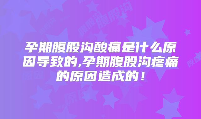 孕期腹股沟酸痛是什么原因导致的,孕期腹股沟疼痛的原因造成的！