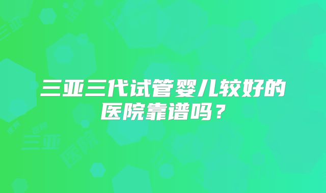 三亚三代试管婴儿较好的医院靠谱吗?