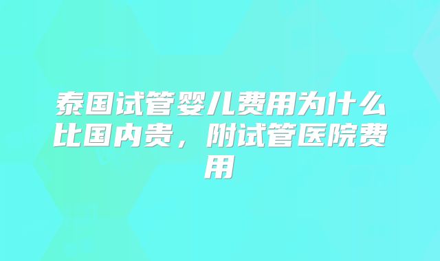 泰国试管婴儿费用为什么比国内贵,附试管医院费用