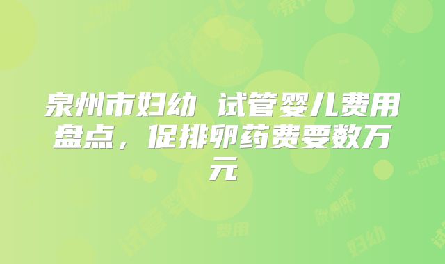 泉州市妇幼 试管婴儿费用盘点，促排卵药费要数万元