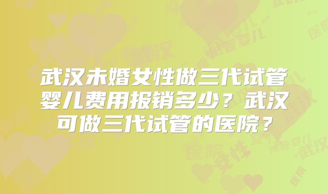 武汉未婚女性做三代试管婴儿费用报销多少？武汉可做三代试管的医院？