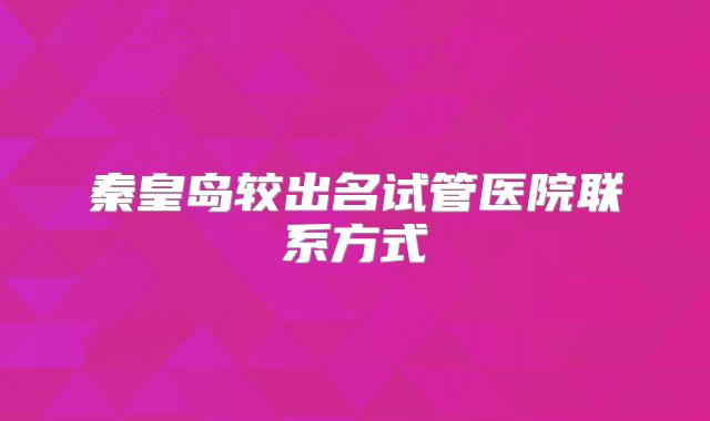 秦皇岛较出名试管医院联系方式