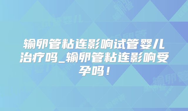 输卵管粘连影响试管婴儿治疗吗_输卵管粘连影响受孕吗!
