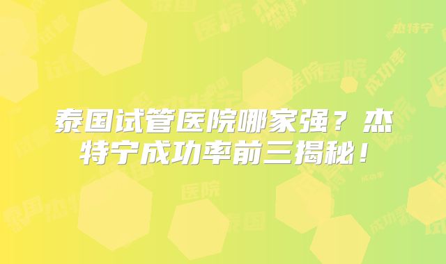 泰国试管医院哪家强？杰特宁成功率前三揭秘！