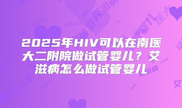2025年HIV可以在南医大二附院做试管婴儿?艾滋病怎么做试管婴儿