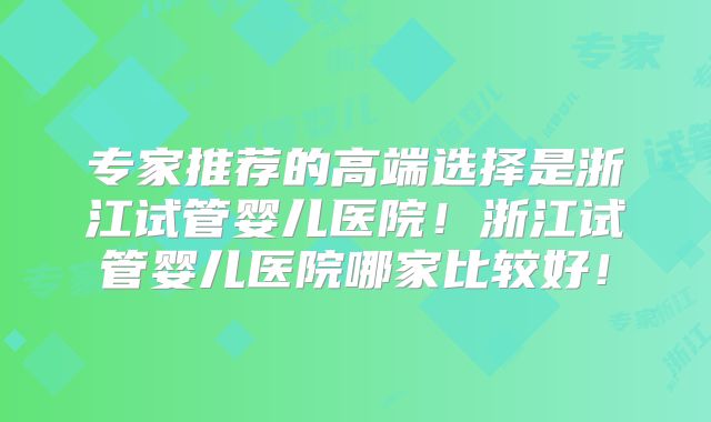 专家推荐的高端选择是浙江试管婴儿医院!浙江试管婴儿医院哪家比较好!