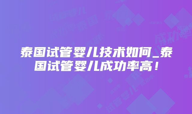 泰国试管婴儿技术如何_泰国试管婴儿成功率高！