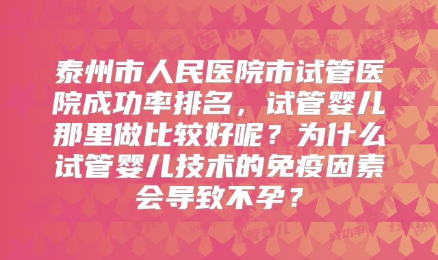 泰州市人民医院市试管医院成功率排名，试管婴儿那里做比较好呢？为什么试管婴儿技术的免疫因素会导致不孕？