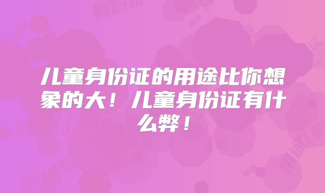 儿童身份证的用途比你想象的大!儿童身份证有什么弊!