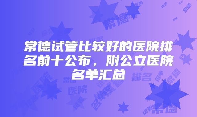 常德试管比较好的医院排名前十公布，附公立医院名单汇总