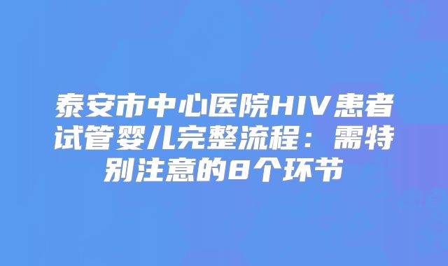 泰安市中心医院HIV患者试管婴儿完整流程：需特别注意的8个环节