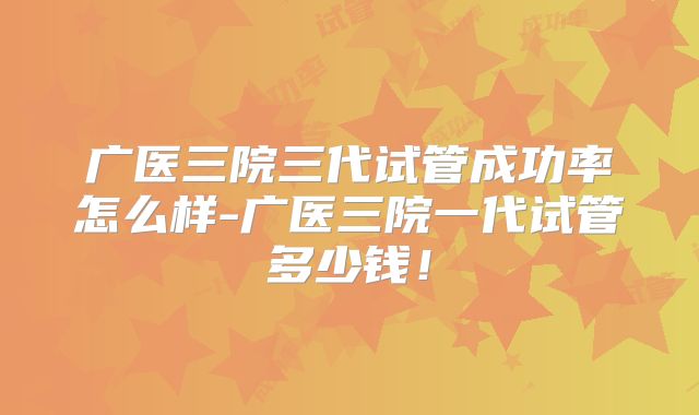 广医三院三代试管成功率怎么样-广医三院一代试管多少钱!