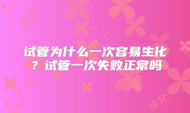 试管为什么一次容易生化?试管一次失败正常吗