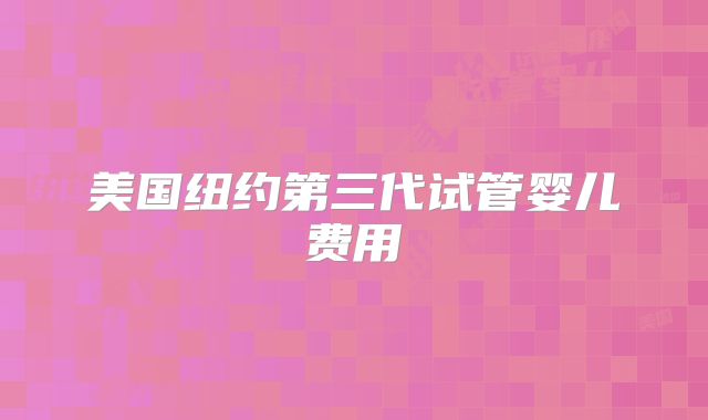 美国纽约第三代试管婴儿费用