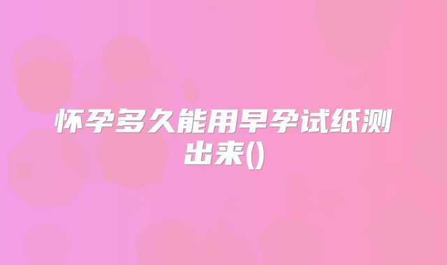 怀孕多久能用早孕试纸测出来()