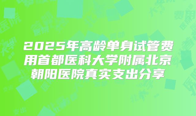 2025年高龄单身试管费用首都医科大学附属北京朝阳医院真实支出分享