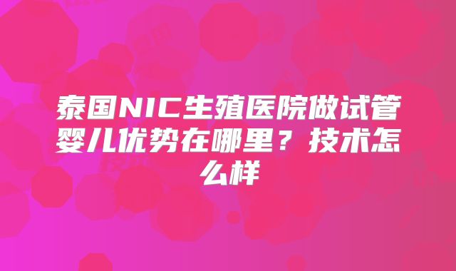泰国NIC生殖医院做试管婴儿优势在哪里？技术怎么样