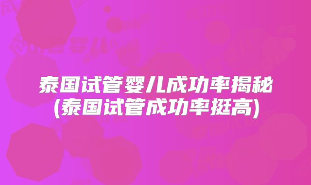 泰国试管婴儿成功率揭秘(泰国试管成功率挺高)
