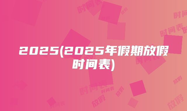 2025(2025年假期放假时间表)