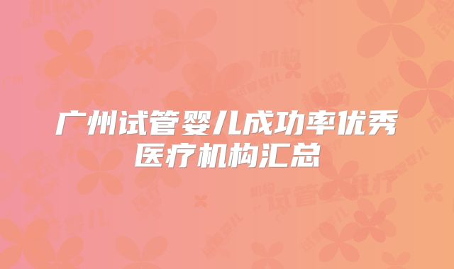 广州试管婴儿成功率优秀医疗机构汇总