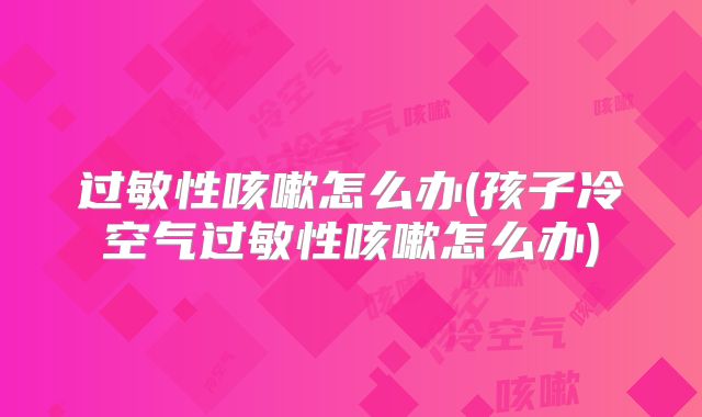 过敏性咳嗽怎么办(孩子冷空气过敏性咳嗽怎么办)
