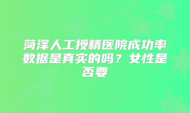 菏泽人工授精医院成功率数据是真实的吗？女性是否要
