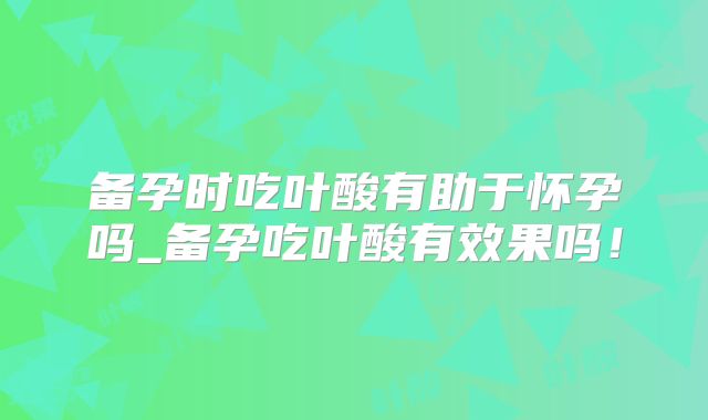 备孕时吃叶酸有助于怀孕吗_备孕吃叶酸有效果吗!