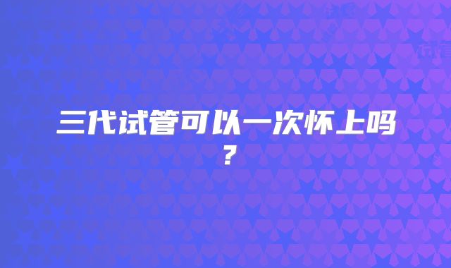 三代试管可以一次怀上吗？