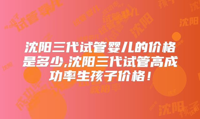 沈阳三代试管婴儿的价格是多少,沈阳三代试管高成功率生孩子价格！