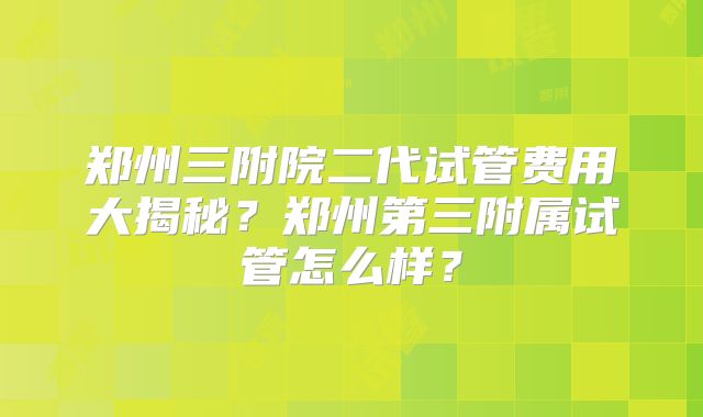 郑州三附院二代试管费用大揭秘？郑州第三附属试管怎么样？