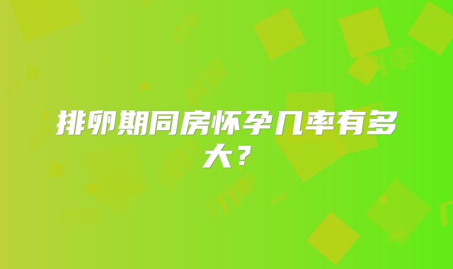 排卵期同房怀孕几率有多大？