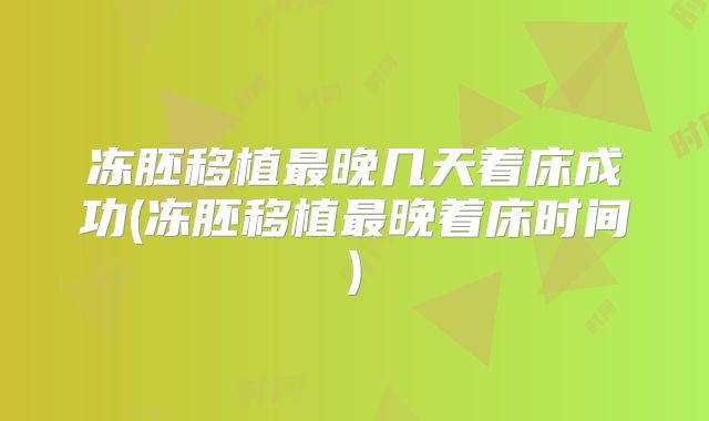 冻胚移植最晚几天着床成功(冻胚移植最晚着床时间)