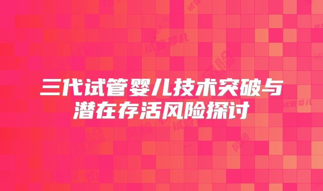 三代试管婴儿技术突破与潜在存活风险探讨