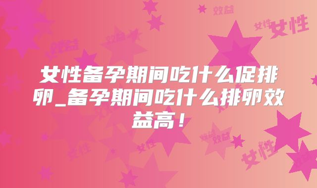 女性备孕期间吃什么促排卵_备孕期间吃什么排卵效益高！