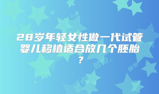 28岁年轻女性做一代试管婴儿移植适合放几个胚胎?