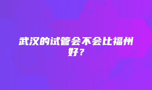 武汉的试管会不会比福州好？