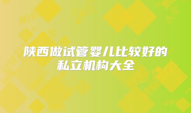 陕西做试管婴儿比较好的私立机构大全