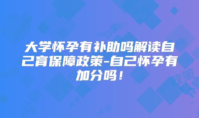 大学怀孕有补助吗解读自己育保障政策-自己怀孕有加分吗!