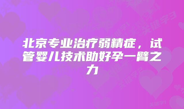 北京专业治疗弱精症，试管婴儿技术助好孕一臂之力