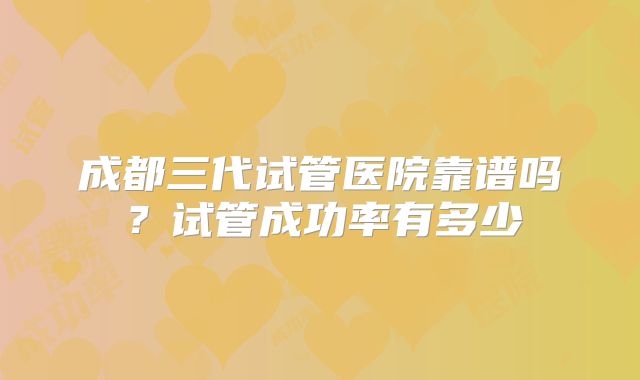 成都三代试管医院靠谱吗?试管成功率有多少