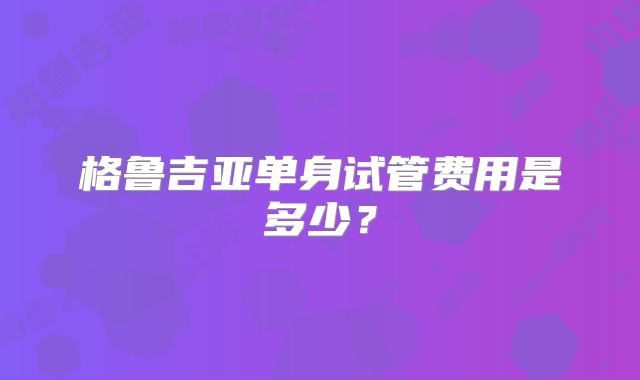 格鲁吉亚单身试管费用是多少?