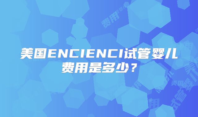 美国ENCIENCI试管婴儿费用是多少？