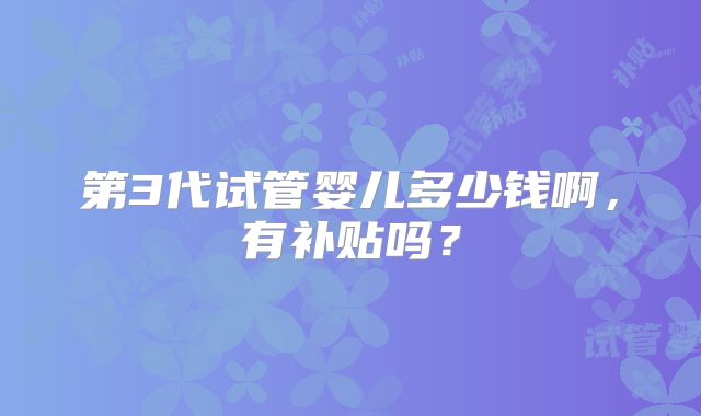 第3代试管婴儿多少钱啊,有补贴吗?