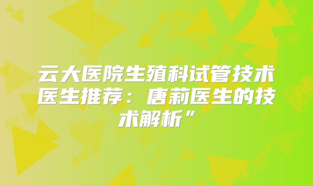 云大医院生殖科试管技术医生推荐:唐莉医生的技术解析”