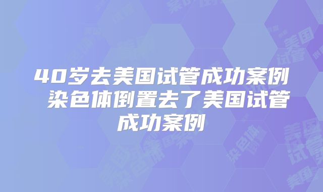 40岁去美国试管成功案例 染色体倒置去了美国试管成功案例
